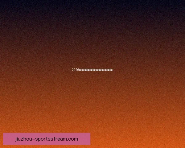 2026世界杯最新竞猜盘口解析与热门投注趋势全面指南